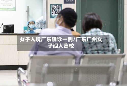 女子入境广东确诊一例/广东广州女子闯入高校-第2张图片