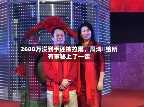 2600万没到手还被拉黑，周鸿祎给所有董秘上了一课