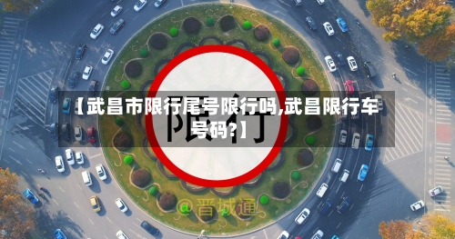 【武昌市限行尾号限行吗,武昌限行车号码?】-第2张图片