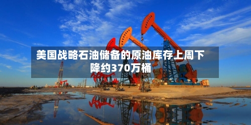 美国战略石油储备的原油库存上周下降约370万桶