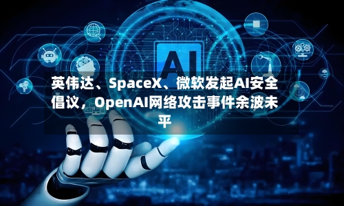 英伟达	、SpaceX、微软发起AI安全倡议，OpenAI网络攻击事件余波未平-第3张图片