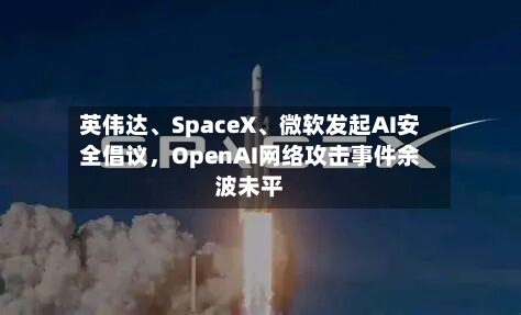 英伟达、SpaceX、微软发起AI安全倡议	，OpenAI网络攻击事件余波未平-第1张图片