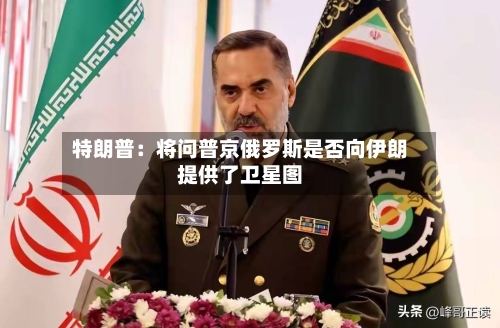 特朗普：将问普京俄罗斯是否向伊朗提供了卫星图