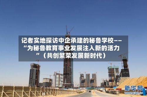 记者实地探访中企承建的秘鲁学校——“为秘鲁教育事业发展注入新的活力”（共创繁荣发展新时代）-第3张图片