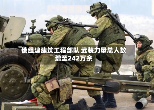 俄组建建筑工程部队 武装力量总人数增至242万余-第2张图片
