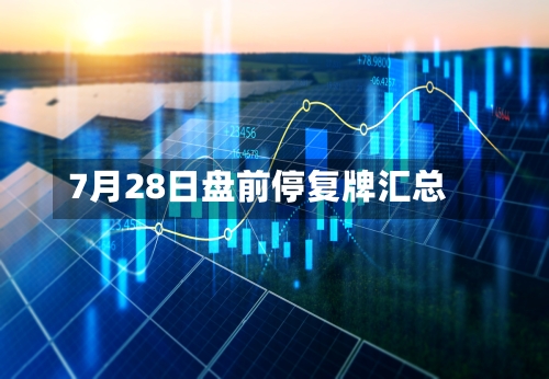 7月28日盘前停复牌汇总-第2张图片