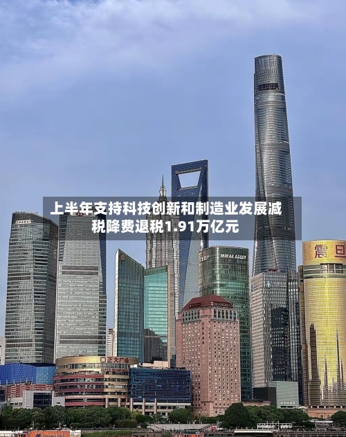 上半年支持科技创新和制造业发展减税降费退税1.91万亿元