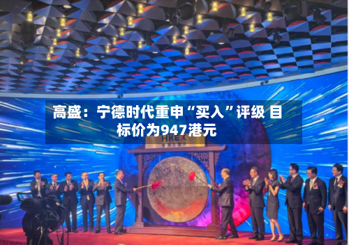 高盛：宁德时代重申“买入”评级 目标价为947港元-第2张图片