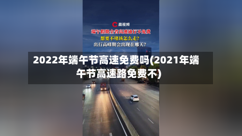 2022年端午节高速免费吗(2021年端午节高速路免费不)