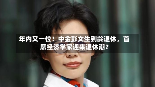 年内又一位！中金彭文生到龄退休，首席经济学家迎来退休潮？-第2张图片