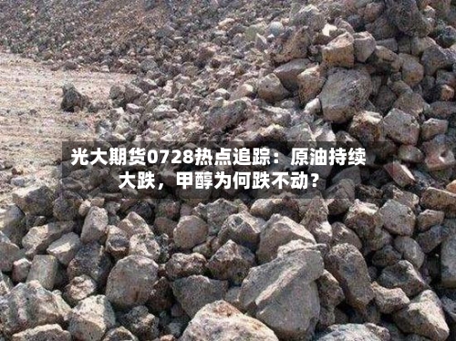 光大期货0728热点追踪：原油持续大跌	，甲醇为何跌不动？-第2张图片