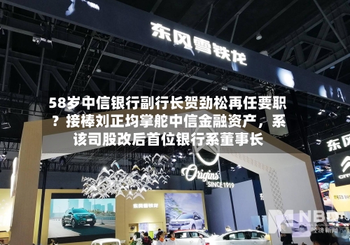 58岁中信银行副行长贺劲松再任要职？接棒刘正均掌舵中信金融资产，系该司股改后首位银行系董事长-第2张图片