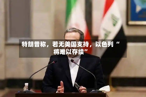 特朗普称，若无美国支持，以色列 “将难以存续”