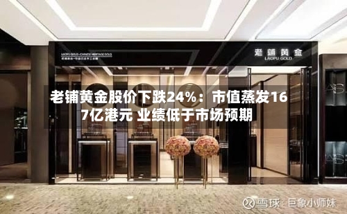 老铺黄金股价下跌24%：市值蒸发167亿港元 业绩低于市场预期-第3张图片