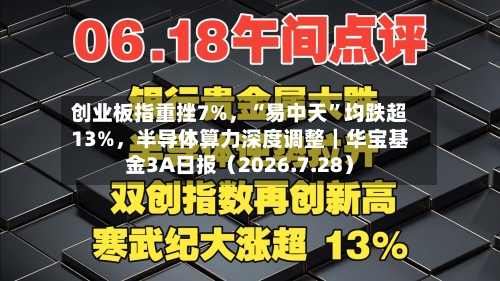 创业板指重挫7%，“易中天”均跌超13%，半导体算力深度调整｜华宝基金3A日报（2026.7.28）-第1张图片