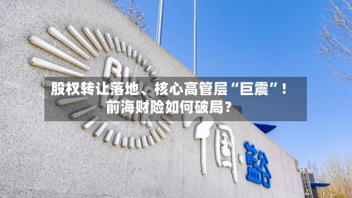 股权转让落地	、核心高管层“巨震	”！前海财险如何破局？-第2张图片