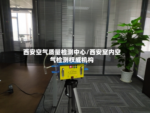 西安空气质量检测中心/西安室内空气检测权威机构-第2张图片