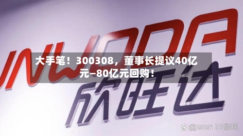 大手笔！300308，董事长提议40亿元—80亿元回购！-第2张图片