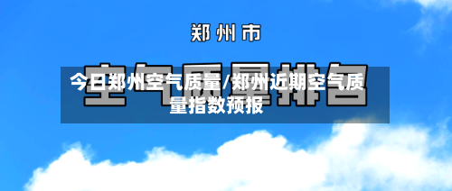 今日郑州空气质量/郑州近期空气质量指数预报