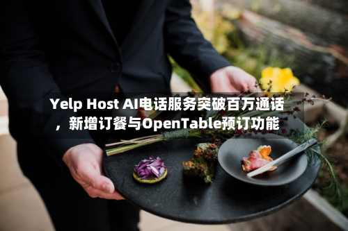 Yelp Host AI电话服务突破百万通话，新增订餐与OpenTable预订功能-第2张图片