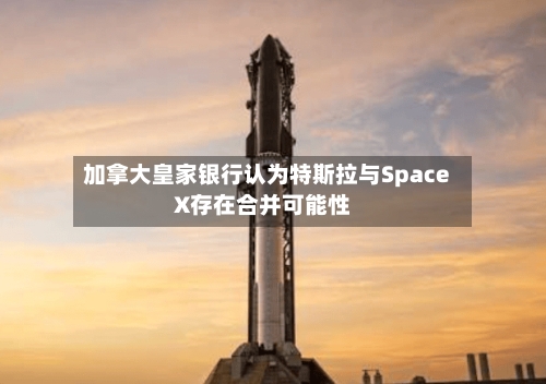 加拿大皇家银行认为特斯拉与SpaceX存在合并可能性-第1张图片