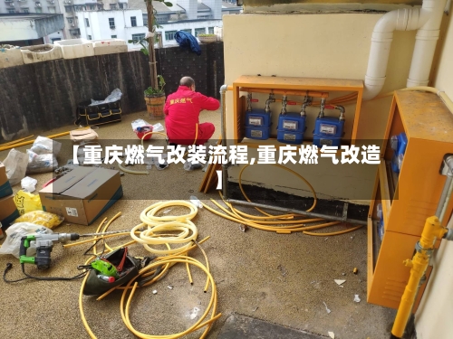 【重庆燃气改装流程,重庆燃气改造】