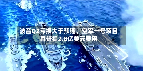 波音Q2亏损大于预期，空军一号项目再计提2.8亿美元费用-第1张图片