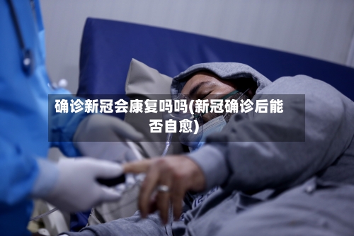 确诊新冠会康复吗吗(新冠确诊后能否自愈)-第2张图片