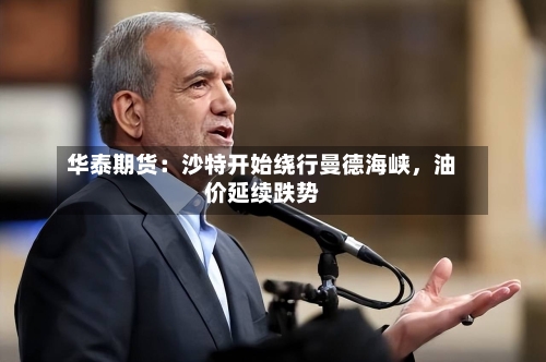 华泰期货：沙特开始绕行曼德海峡	，油价延续跌势-第1张图片