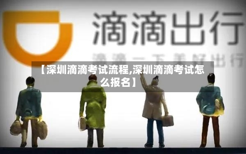 【深圳滴滴考试流程,深圳滴滴考试怎么报名】-第2张图片