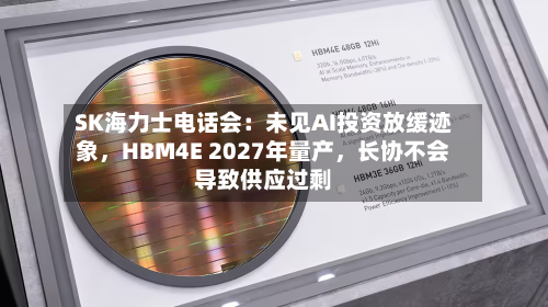 SK海力士电话会：未见AI投资放缓迹象，HBM4E 2027年量产，长协不会导致供应过剩