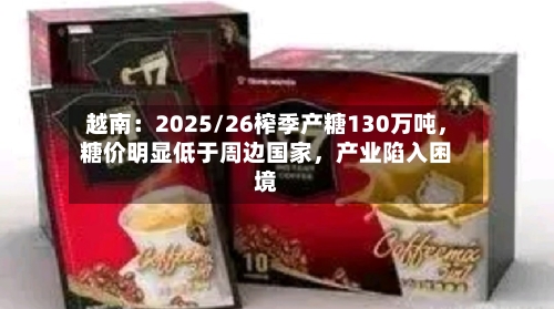 越南：2025/26榨季产糖130万吨，糖价明显低于周边国家，产业陷入困境-第1张图片