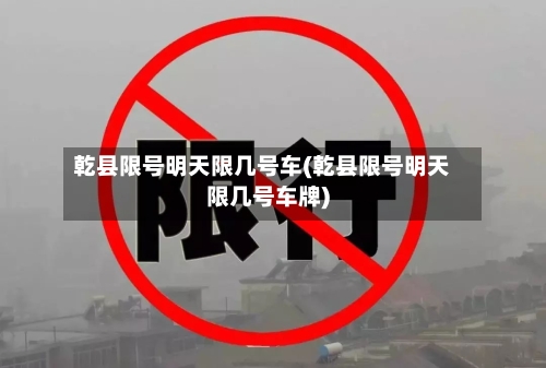 乾县限号明天限几号车(乾县限号明天限几号车牌)