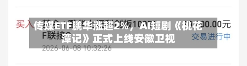 传媒ETF鹏华涨超2%，AI短剧《桃花潭记》正式上线安徽卫视