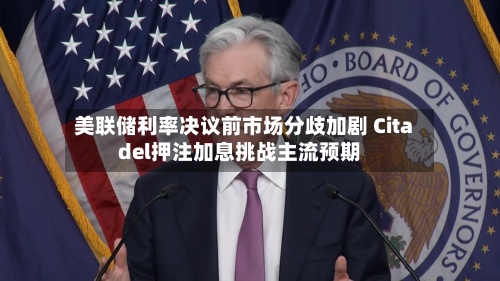 美联储利率决议前市场分歧加剧 Citadel押注加息挑战主流预期-第2张图片